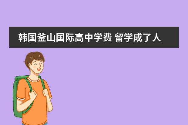 韩国釜山国际高中学费 留学成了人们生活的常态,韩国釜山国际高中申请的流...