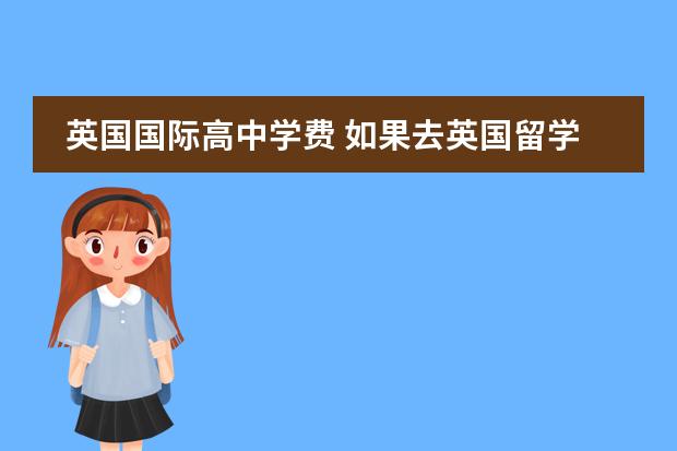 英国国际高中学费 如果去英国留学,学费大概需要多少?