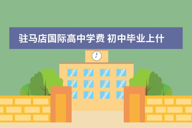 驻马店国际高中学费 初中毕业上什么技校好?
