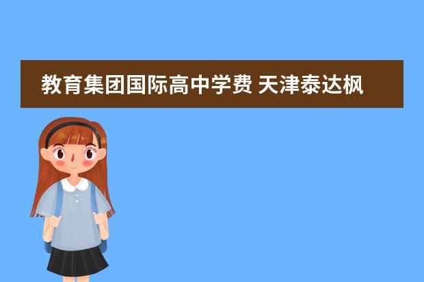 教育集团国际高中学费 天津泰达枫叶国际学校一年学费多少?