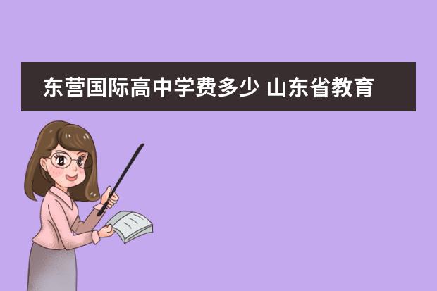 东营国际高中学费多少 山东省教育厅招生办怎么样?