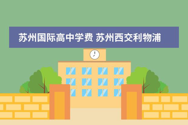 苏州国际高中学费 苏州西交利物浦国际学校学费