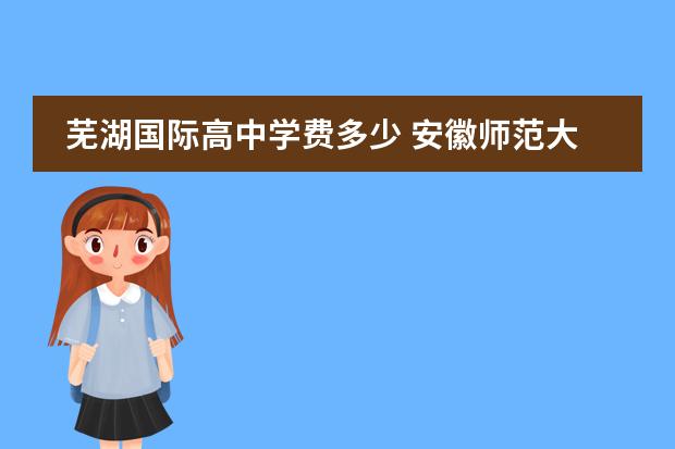 芜湖国际高中学费多少 安徽师范大学怎么样?
