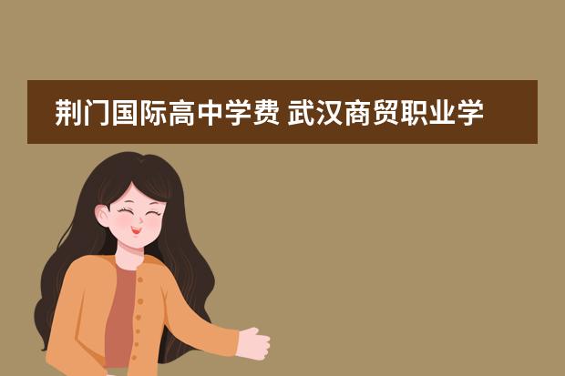 荆门国际高中学费 武汉商贸职业学院的办学条件