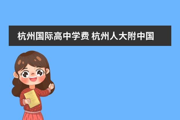 杭州国际高中学费 杭州人大附中国际学校收费