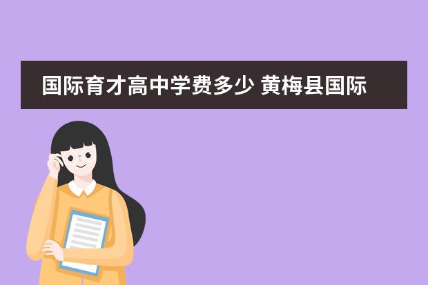 国际育才高中学费多少 黄梅县国际育才高级学校一年收费多少?