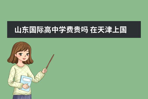 山东国际高中学费贵吗 在天津上国际高中大概学费需要多少钱呢?