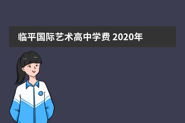 临平国际艺术高中学费 2020年杭州有哪些私立高中,附杭州所有的私立高中学...