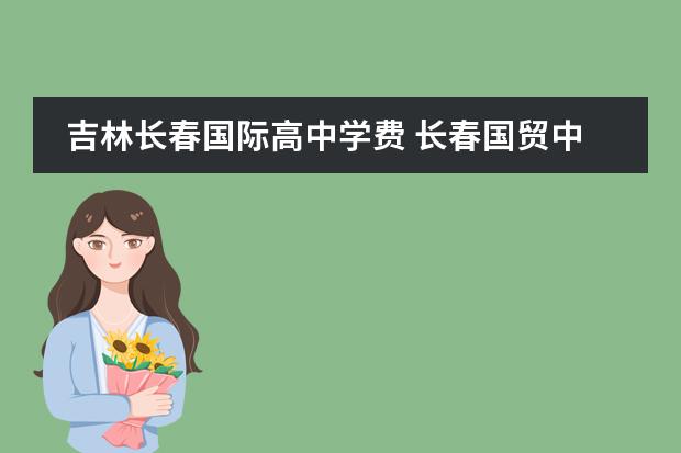 吉林长春国际高中学费 长春国贸中专怎么样