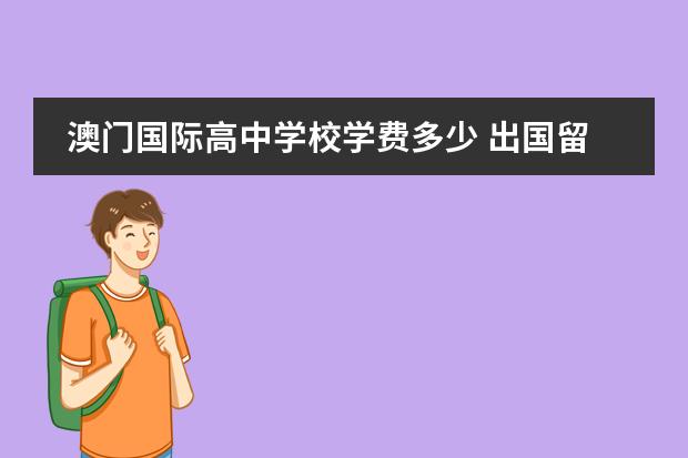 澳门国际高中学校学费多少 出国留学大概一年费用多少