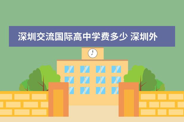深圳交流国际高中学费多少 深圳外国语国际学校高中部学费