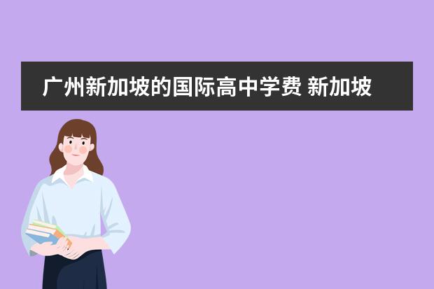 广州新加坡的国际高中学费 新加坡国际学校的学费是根据学校来定的,新加坡国际...