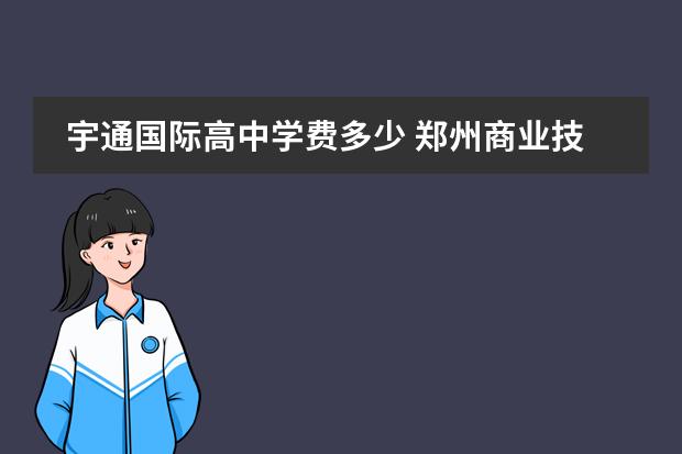 宇通国际高中学费多少 郑州商业技师学院怎么样?