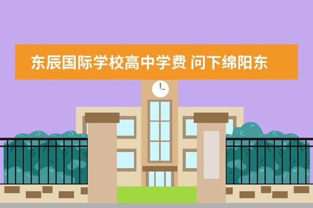 东辰国际学校高中学费 问下绵阳东辰国际学校的收费情况?