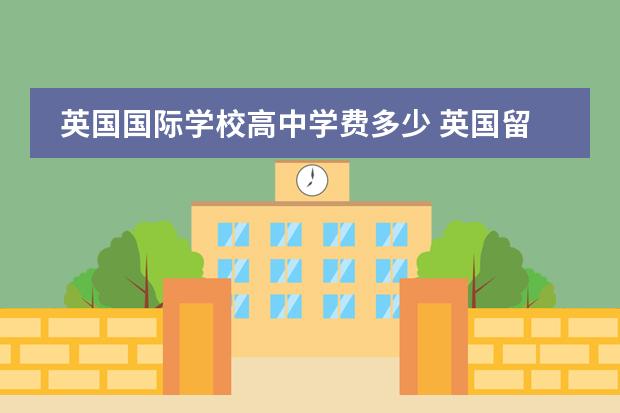 英国国际学校高中学费多少 英国留学一年费用多少