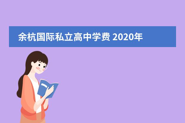 余杭国际私立高中学费 2020年杭州有哪些私立高中,附杭州所有的私立高中学...