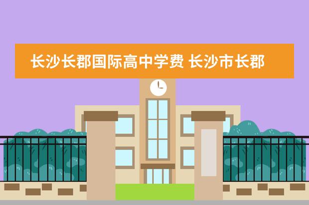 长沙长郡国际高中学费 长沙市长郡中学怎么样