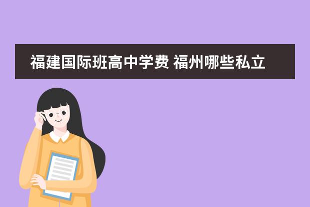 福建国际班高中学费 福州哪些私立高中好点 (收费合理)