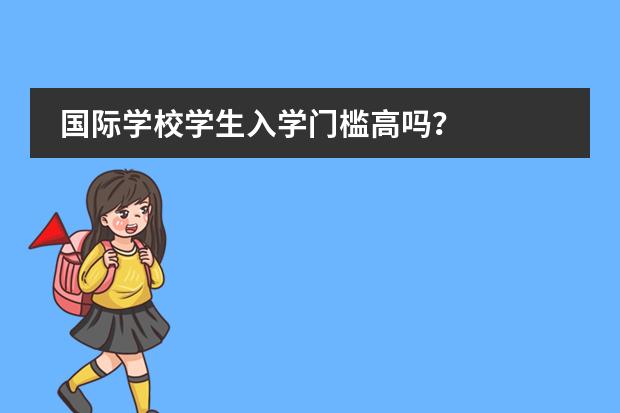 国际学校学生入学门槛高吗?