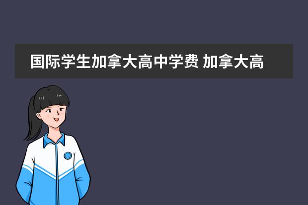 国际学生加拿大高中学费 加拿大高中留学一年费用大概是多少