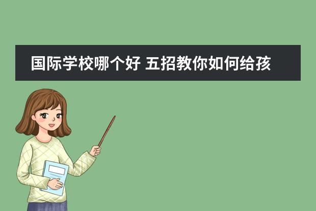 国际学校哪个好 五招教你如何给孩子择校