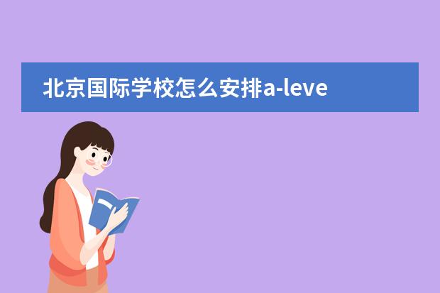 北京国际学校怎么安排a-level课程?