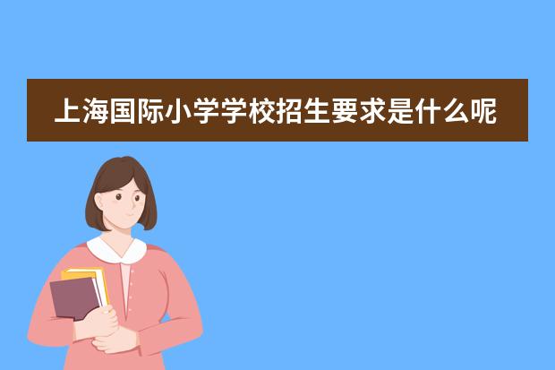 上海国际小学学校招生要求是什么呢?