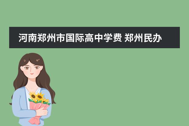 河南郑州市国际高中学费 郑州民办高中学费一览表