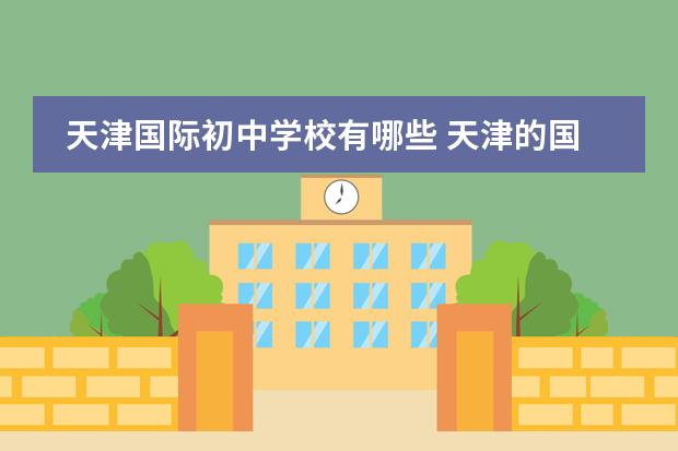 天津国际初中学校有哪些 天津的国际学校有哪些呢