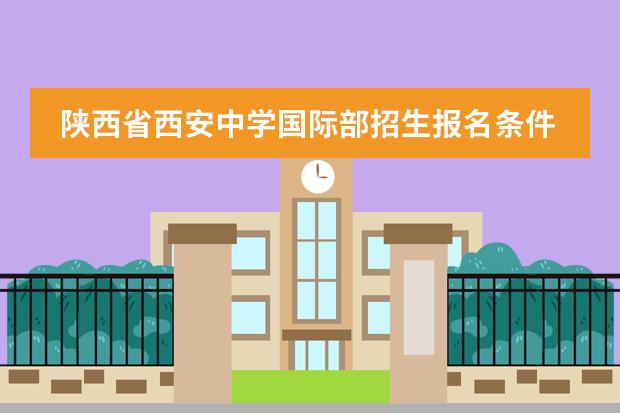 陕西省西安中学国际部招生报名条件是什么？