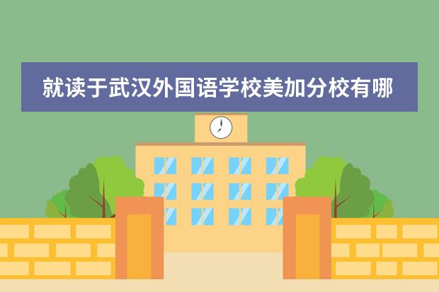 就读于武汉外国语学校美加分校有哪些好处?