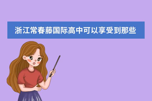 浙江常春藤国际高中可以享受到那些升学服务?