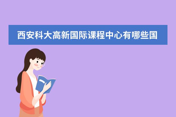 西安科大高新国际课程中心有哪些国际课程可以选择?