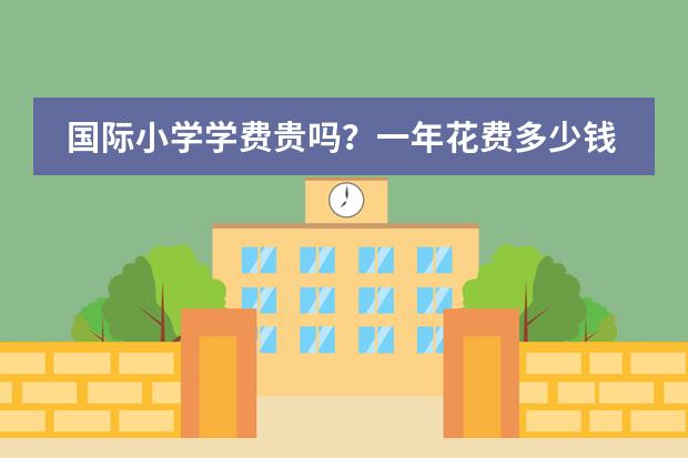 国际小学学费贵吗?一年花费多少钱?
