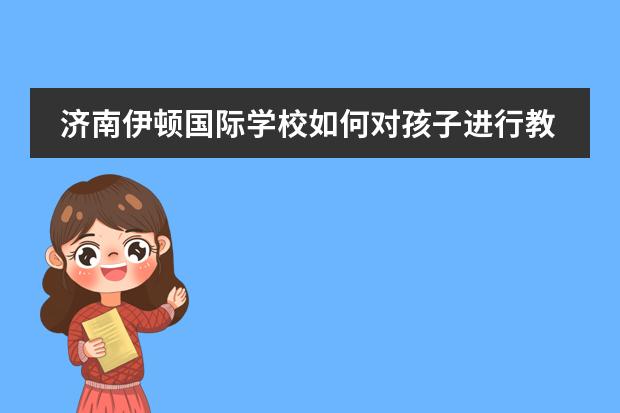济南伊顿国际学校如何对孩子进行教育?