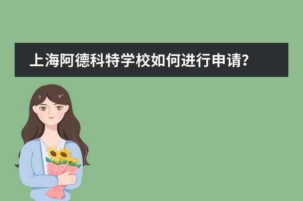 上海阿德科特学校如何进行申请？