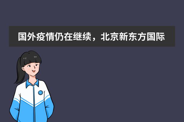 国外疫情仍在继续,北京新东方国际双语学校助你一臂之力