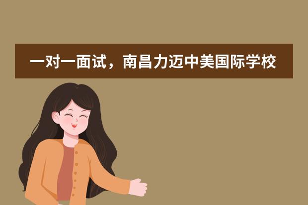 一对一面试,南昌力迈中美国际学校入学测试来了!