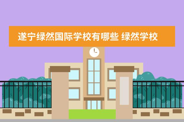 遂宁绿然国际学校有哪些 绿然学校一年多少学费