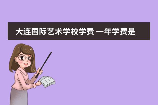 大连国际艺术学校学费 一年学费是多少艺术