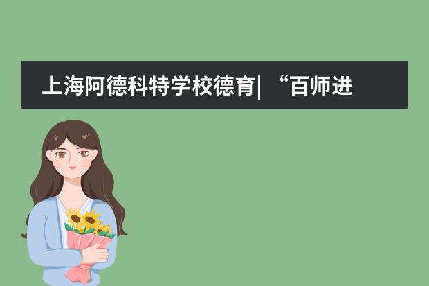 上海阿德科特学校德育| &ldquo;百师进阿德&rdquo;系列活动