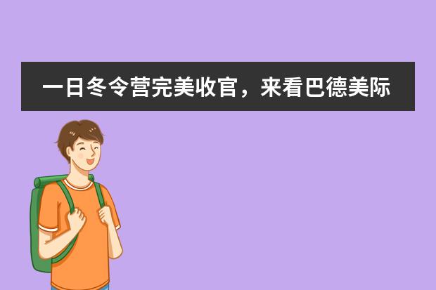 一日冬令营完美收官,来看巴德美际学校成都校区孩子们收获几许?