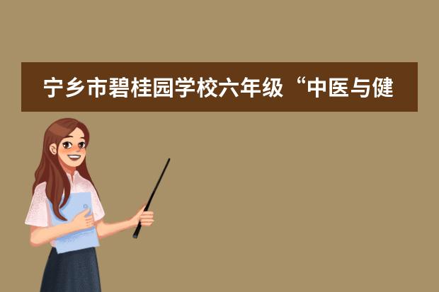 宁乡市碧桂园学校六年级“中医与健康”UOI探究活动