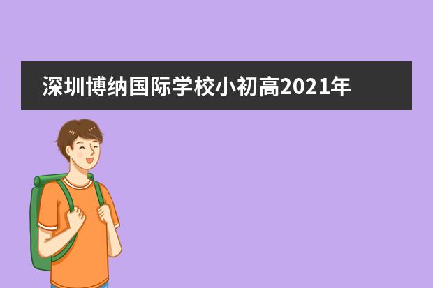 深圳博纳国际学校小初高2021年招生计划,附学费及考试详情