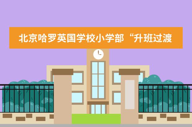 北京哈罗英国学校小学部&ldquo;升班过渡体验日&rdquo;