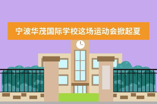 宁波华茂国际学校这场运动会掀起夏日的第一波热潮!