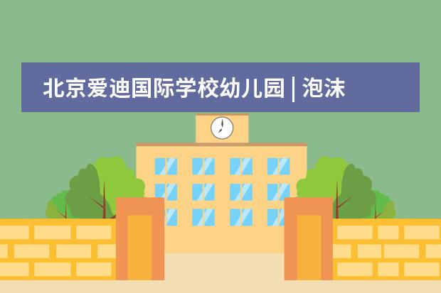 北京爱迪国际学校幼儿园 | 泡沫嘉年华，尽享&ldquo;花式&rdquo;暑假