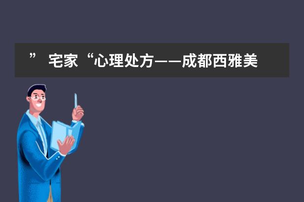 &rdquo; 宅家&ldquo;心理处方&mdash;&mdash;成都西雅美途外国语联合学校