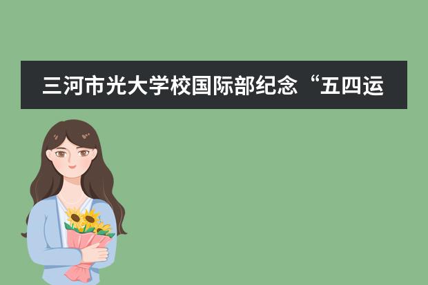 三河市光大学校国际部纪念&ldquo;五四运动&rdquo;101周年活动剪影