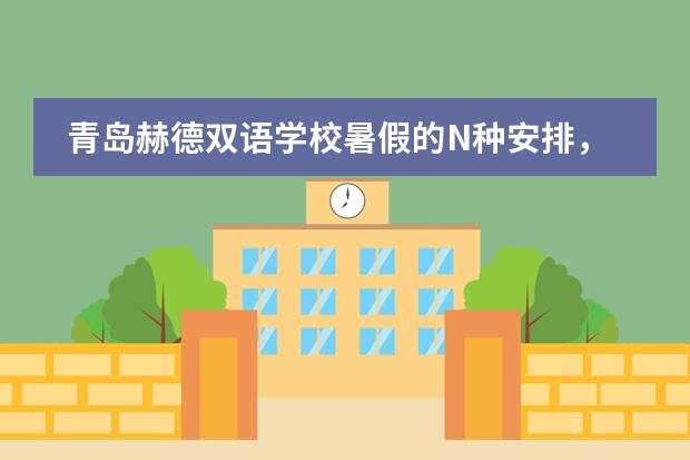 青岛赫德双语学校暑假的N种安排，总有一款适合你